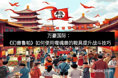 万豪国际：《幻兽鲁帕》如何使用噬魂兽的鞍具提升战斗技巧
