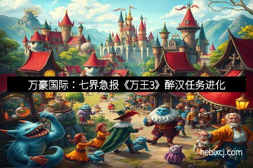 万豪国际：七界急报《万王3》醉汉任务进化