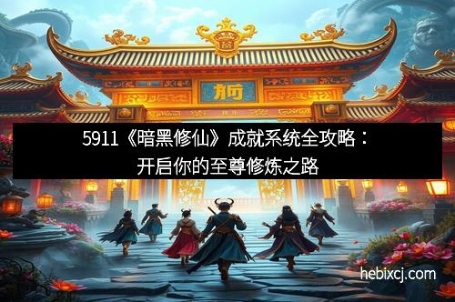 5911《暗黑修仙》成就系统全攻略：开启你的至尊修炼之路