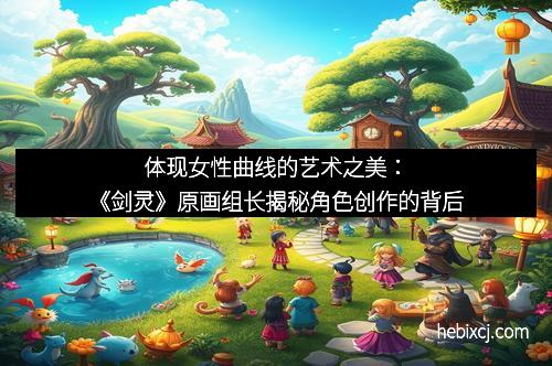 体现女性曲线的艺术之美：《剑灵》原画组长揭秘角色创作的背后